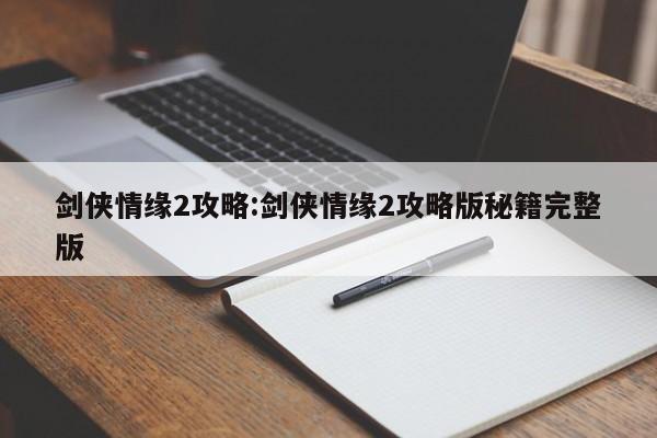 剑侠情缘2攻略:剑侠情缘2攻略版秘籍完整版