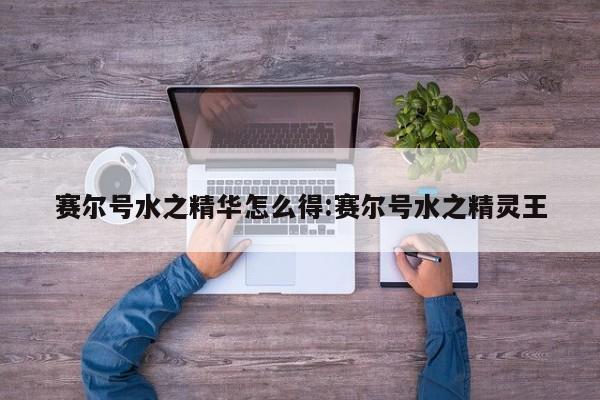 赛尔号水之精华怎么得:赛尔号水之精灵王
