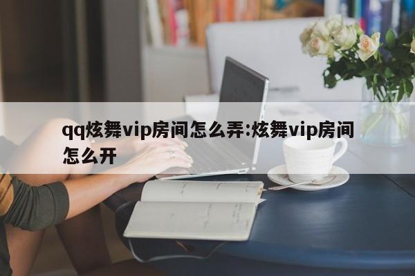 qq炫舞vip房间怎么弄:炫舞vip房间怎么开
