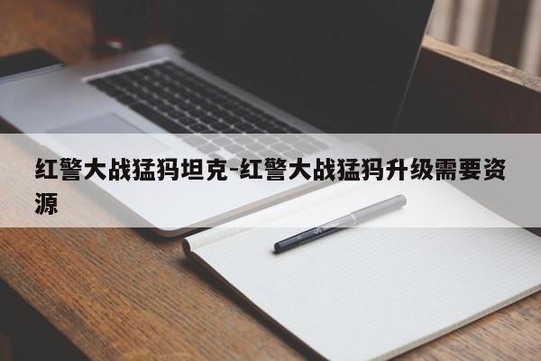 红警大战猛犸坦克-红警大战猛犸升级需要资源