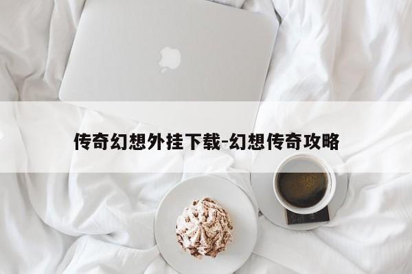 传奇幻想外挂下载-幻想传奇攻略