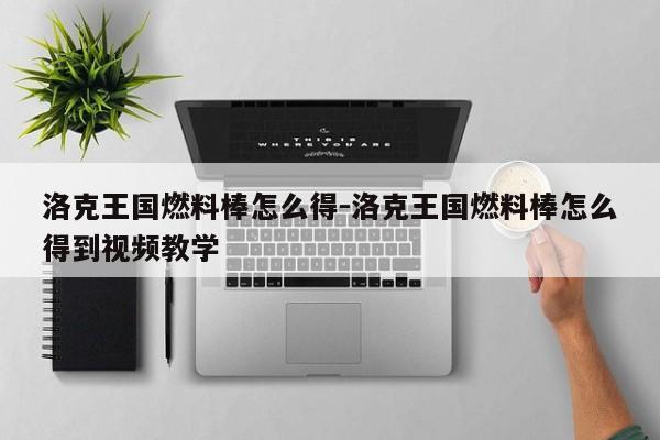 洛克王国燃料棒怎么得-洛克王国燃料棒怎么得到视频教学