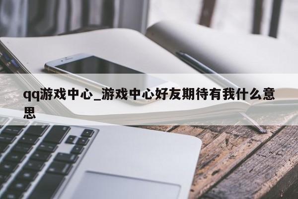qq游戏中心_游戏中心好友期待有我什么意思