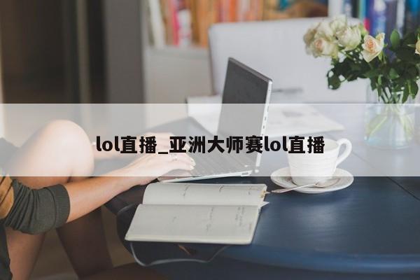 lol直播_亚洲大师赛lol直播