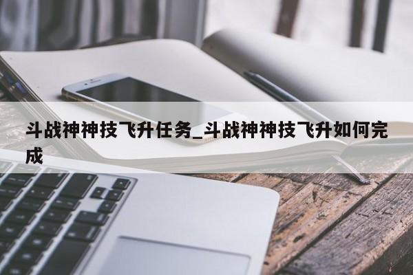 斗战神神技飞升任务_斗战神神技飞升如何完成
