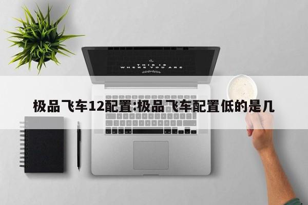 极品飞车12配置:极品飞车配置低的是几