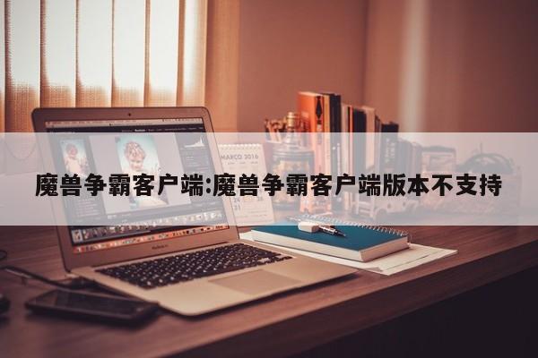 魔兽争霸客户端:魔兽争霸客户端版本不支持