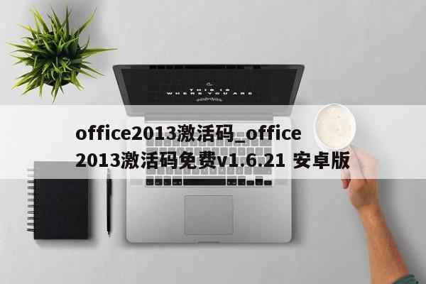 office2013激活码_office2013激活码免费v1.6.21 安卓版