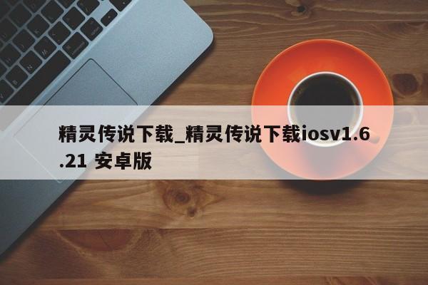 精灵传说下载_精灵传说下载iosv1.6.21 安卓版