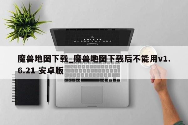 魔兽地图下载_魔兽地图下载后不能用v1.6.21 安卓版