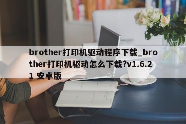 brother打印机驱动程序下载_brother打印机驱动怎么下载?v1.6.21 安卓版