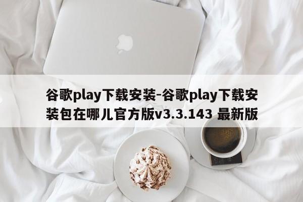 谷歌play下载安装-谷歌play下载安装包在哪儿官方版v3.3.143 最新版