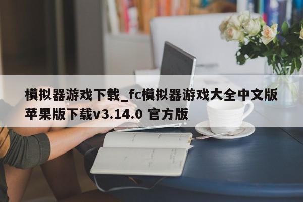 模拟器游戏下载_fc模拟器游戏大全中文版苹果版下载v3.14.0 官方版
