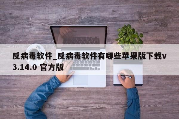 反病毒软件_反病毒软件有哪些苹果版下载v3.14.0 官方版