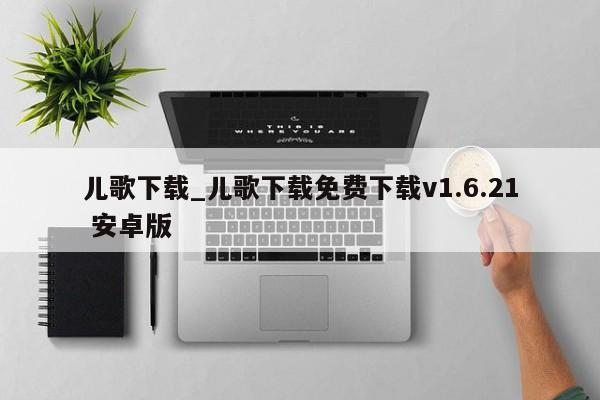 儿歌下载_儿歌下载免费下载v1.6.21 安卓版