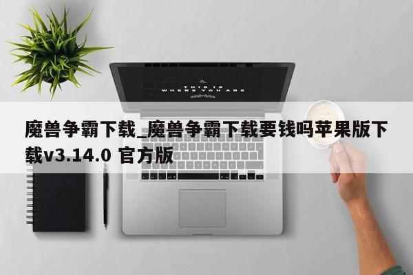 魔兽争霸下载_魔兽争霸下载要钱吗苹果版下载v3.14.0 官方版