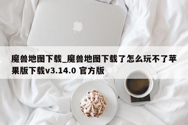 魔兽地图下载_魔兽地图下载了怎么玩不了苹果版下载v3.14.0 官方版