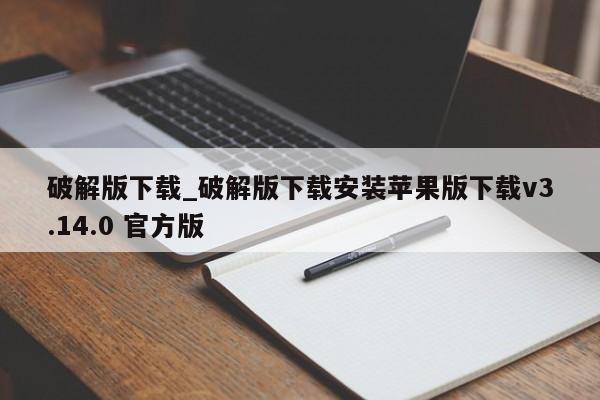 破解版下载_破解版下载安装苹果版下载v3.14.0 官方版