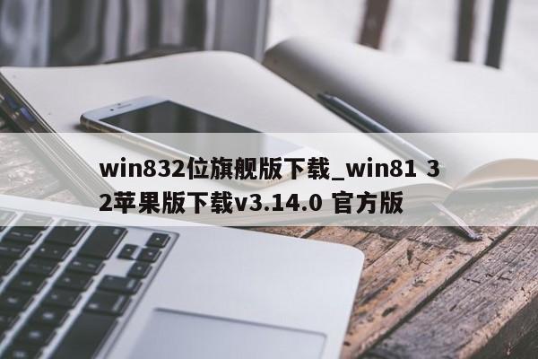 win832位旗舰版下载_win81 32苹果版下载v3.14.0 官方版