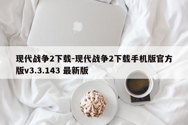 现代战争2下载-现代战争2下载手机版官方版v3.3.143 最新版