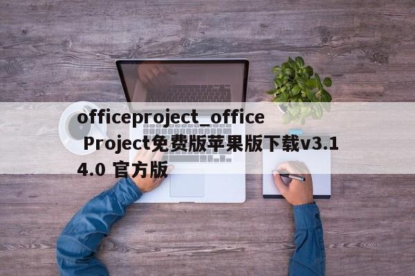 officeproject_office Project免费版苹果版下载v3.14.0 官方版