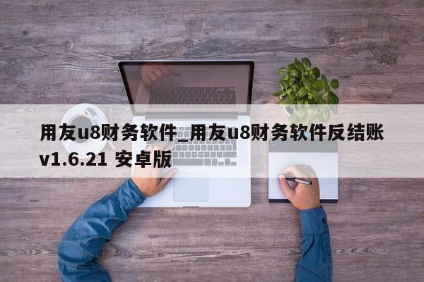 用友u8财务软件_用友u8财务软件反结账v1.6.21 安卓版