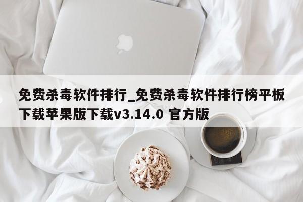 免费杀毒软件排行_免费杀毒软件排行榜平板下载苹果版下载v3.14.0 官方版