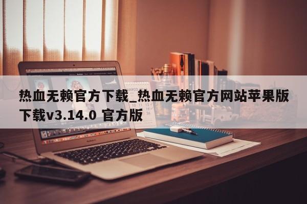 热血无赖官方下载_热血无赖官方网站苹果版下载v3.14.0 官方版