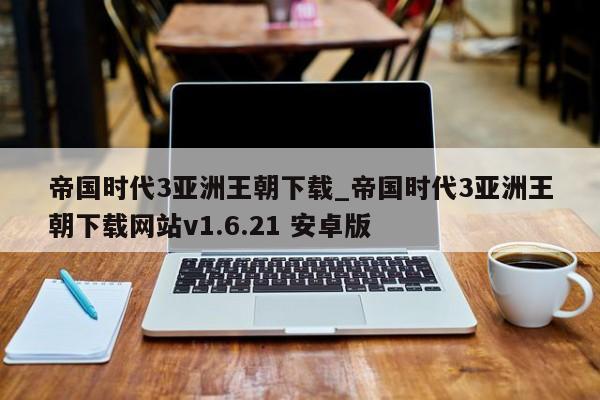 帝国时代3亚洲王朝下载_帝国时代3亚洲王朝下载网站v1.6.21 安卓版