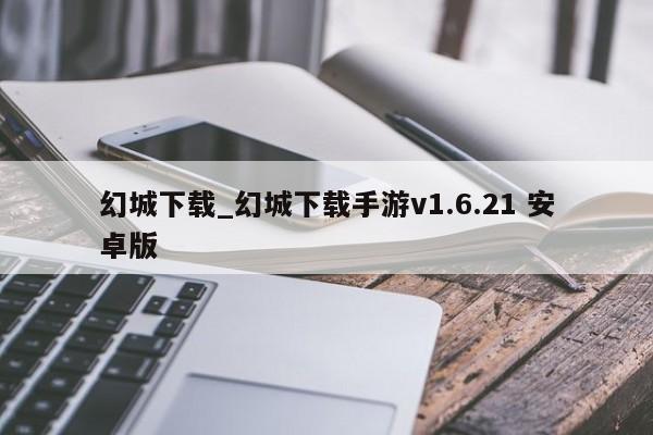 幻城下载_幻城下载手游v1.6.21 安卓版