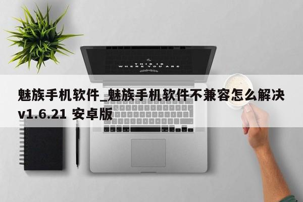魅族手机软件_魅族手机软件不兼容怎么解决v1.6.21 安卓版