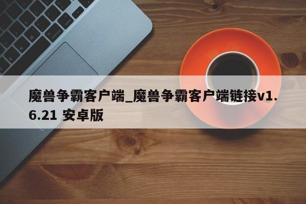 魔兽争霸客户端_魔兽争霸客户端链接v1.6.21 安卓版