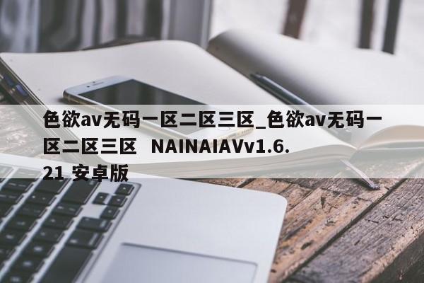 色欲av无码一区二区三区_色欲av无码一区二区三区  NAINAIAVv1.6.21 安卓版