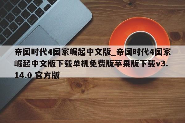 帝国时代4国家崛起中文版_帝国时代4国家崛起中文版下载单机免费版苹果版下载v3.14.0 官方版